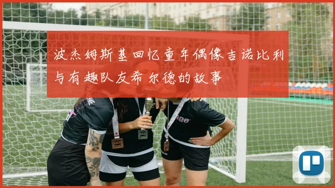波杰姆斯基回忆童年偶像吉诺比利与有趣队友希尔德的故事