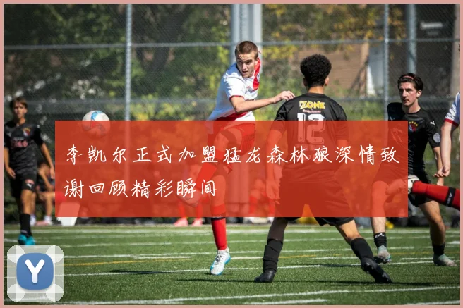 李凯尔正式加盟猛龙森林狼深情致谢回顾精彩瞬间