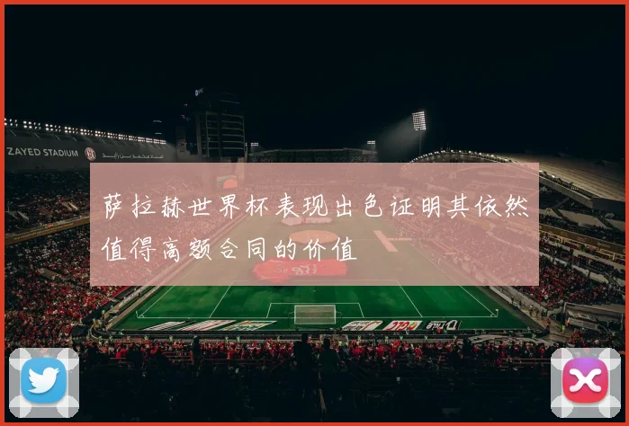 萨拉赫世界杯表现出色证明其依然值得高额合同的价值