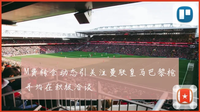 M费转会动态引关注曼联皇马巴黎枪手均在积极洽谈