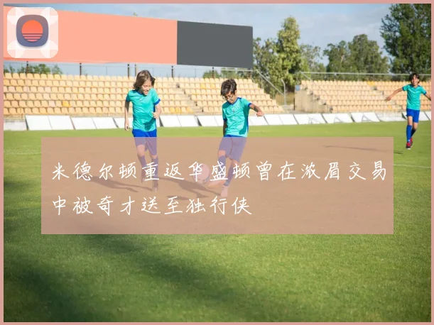 米德尔顿重返华盛顿曾在浓眉交易中被奇才送至独行侠