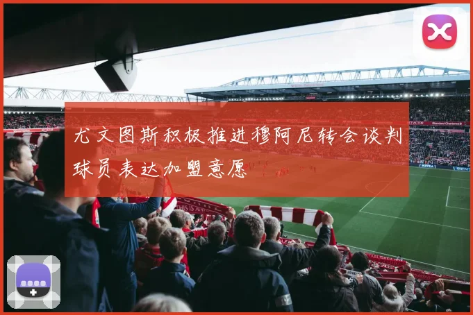 尤文图斯积极推进穆阿尼转会谈判球员表达加盟意愿