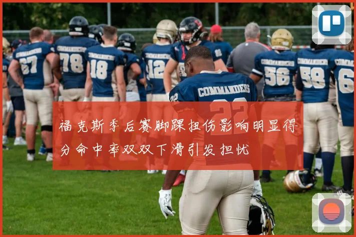 福克斯季后赛脚踝扭伤影响明显得分命中率双双下滑引发担忧