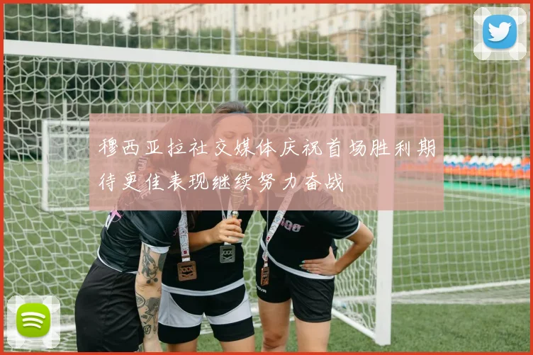 穆西亚拉社交媒体庆祝首场胜利期待更佳表现继续努力奋战