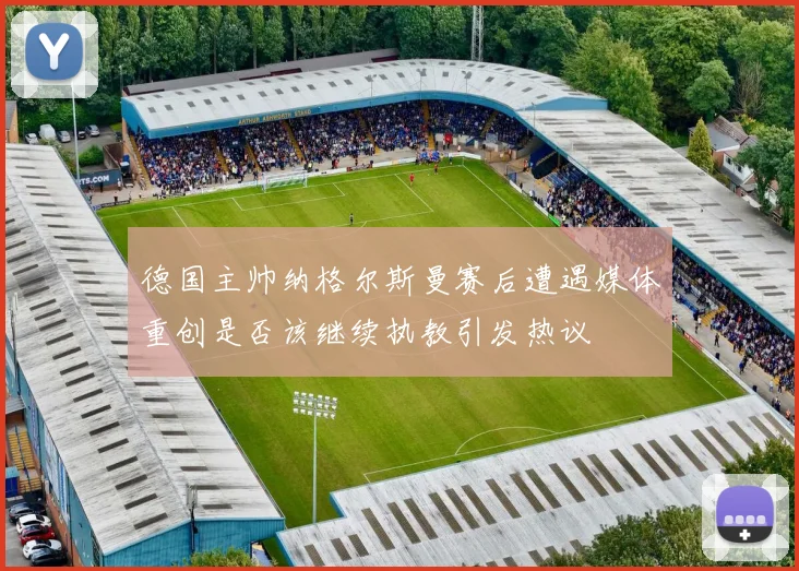 德国主帅纳格尔斯曼赛后遭遇媒体重创是否该继续执教引发热议