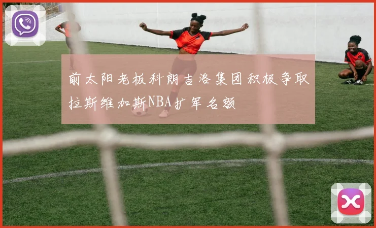 前太阳老板科朗吉洛集团积极争取拉斯维加斯NBA扩军名额