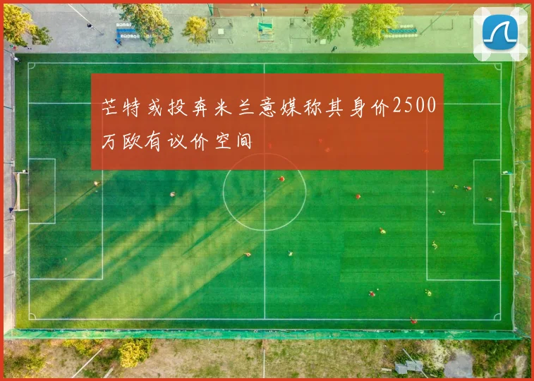芒特或投奔米兰意媒称其身价2500万欧有议价空间