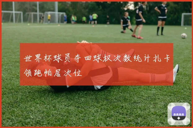 世界杯球员夺回球权次数统计扎卡领跑帕居次位