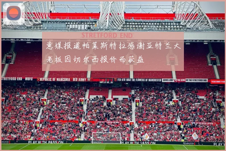 意媒报道帕莱斯特拉感谢亚特兰大老板因切尔西报价而获益