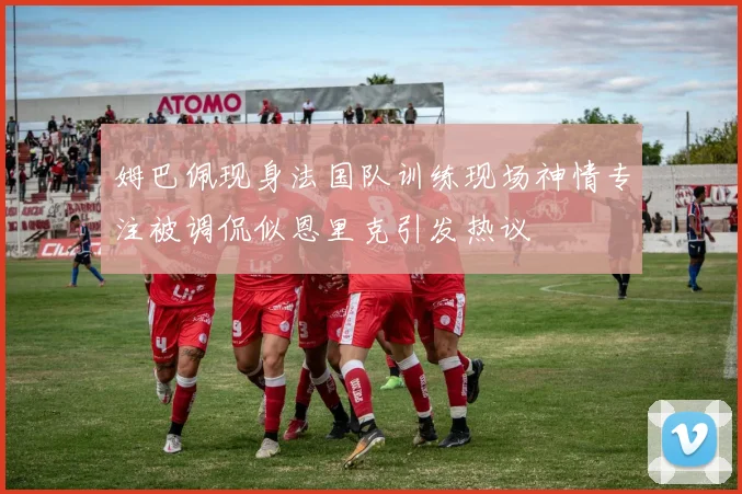 姆巴佩现身法国队训练现场神情专注被调侃似恩里克引发热议