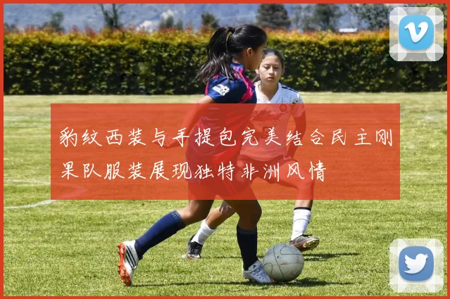豹纹西装与手提包完美结合民主刚果队服装展现独特非洲风情